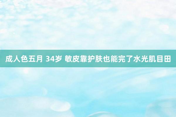 成人色五月 34岁 敏皮靠护肤也能完了水光肌目田