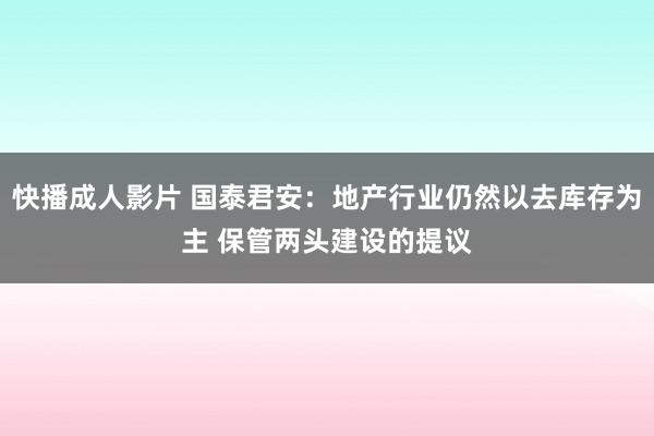 快播成人影片 国泰君安：地产行业仍然以去库存为主 保管两头建设的提议