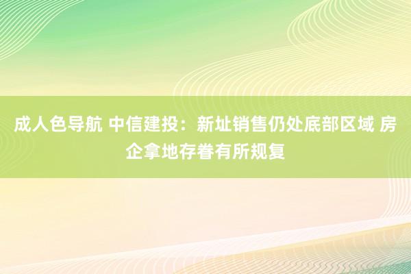 成人色导航 中信建投：新址销售仍处底部区域 房企拿地存眷有所规复