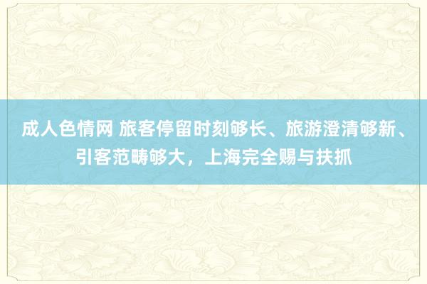 成人色情网 旅客停留时刻够长、旅游澄清够新、引客范畴够大，上海完全赐与扶抓