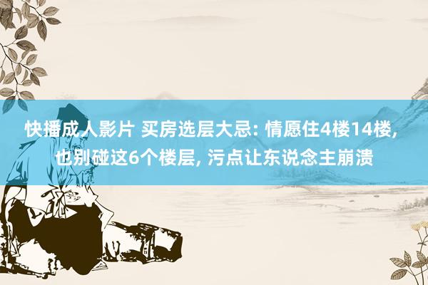 快播成人影片 买房选层大忌: 情愿住4楼14楼， 也别碰这6个楼层， 污点让东说念主崩溃