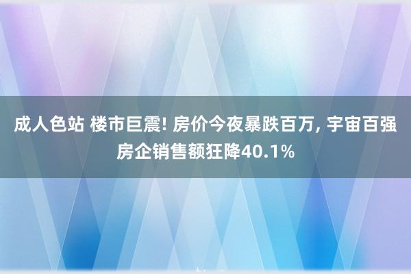 成人色站 楼市巨震! 房价今夜暴跌百万， 宇宙百强房企销售额狂降40.1%