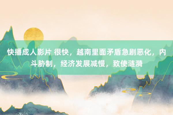 快播成人影片 很快，越南里面矛盾急剧恶化，内斗胁制，经济发展减慢，致使涟漪