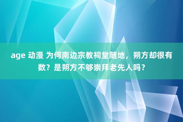 age 动漫 为何南边宗教祠堂随地，朔方却很有数？是朔方不够崇拜老先人吗？