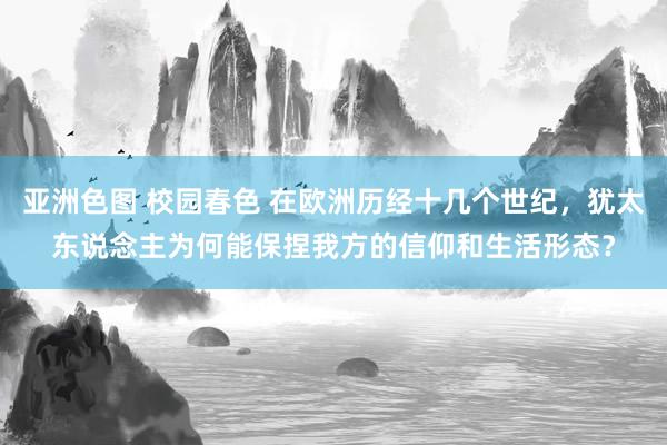 亚洲色图 校园春色 在欧洲历经十几个世纪，犹太东说念主为何能保捏我方的信仰和生活形态？