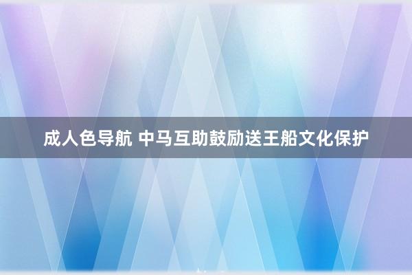 成人色导航 中马互助鼓励送王船文化保护