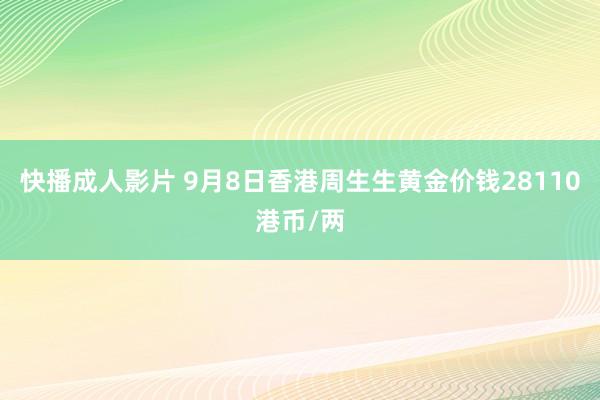 快播成人影片 9月8日香港周生生黄金价钱28110港币/两