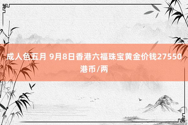 成人色五月 9月8日香港六福珠宝黄金价钱27550港币/两