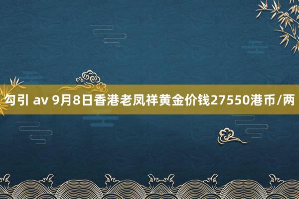 勾引 av 9月8日香港老凤祥黄金价钱27550港币/两