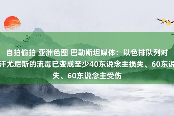 自拍偷拍 亚洲色图 巴勒斯坦媒体：以色排队列对加沙地带汗尤尼斯的流毒已变成至少40东说念主损失、60东说念主受伤