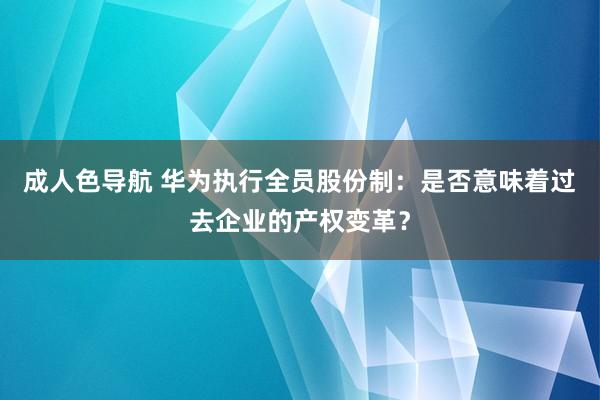 成人色导航 华为执行全员股份制：是否意味着过去企业的产权变革？