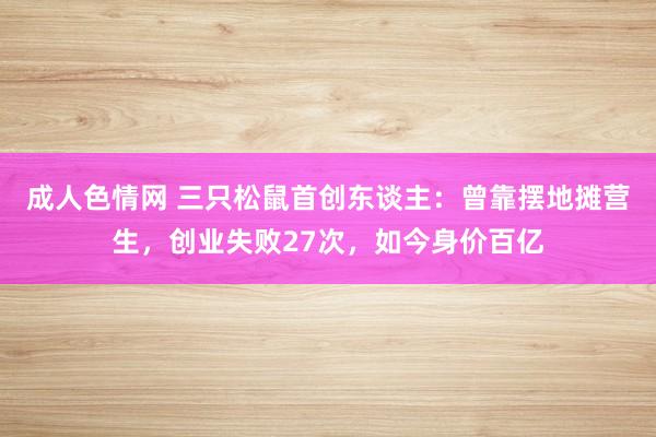 成人色情网 三只松鼠首创东谈主：曾靠摆地摊营生，创业失败27次，如今身价百亿