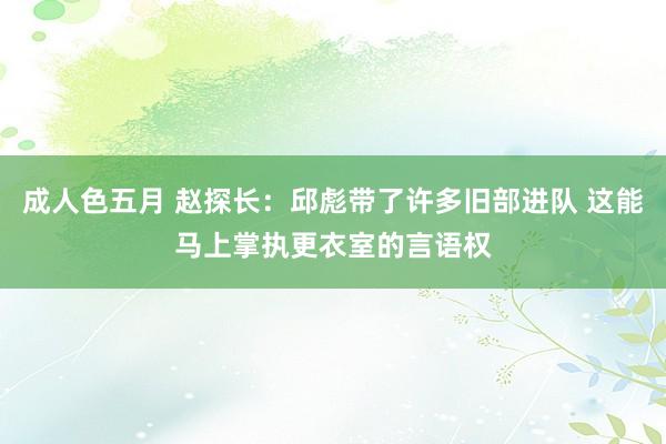 成人色五月 赵探长：邱彪带了许多旧部进队 这能马上掌执更衣室的言语权