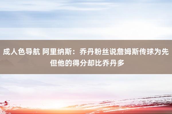 成人色导航 阿里纳斯：乔丹粉丝说詹姆斯传球为先 但他的得分却比乔丹多