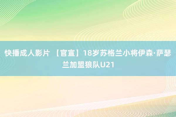 快播成人影片 【官宣】18岁苏格兰小将伊森·萨瑟兰加盟狼队U21