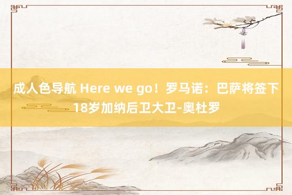 成人色导航 Here we go！罗马诺：巴萨将签下18岁加纳后卫大卫-奥杜罗