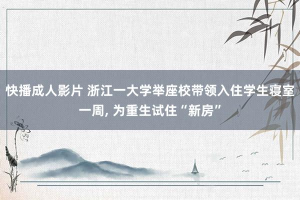 快播成人影片 浙江一大学举座校带领入住学生寝室一周， 为重生试住“新房”