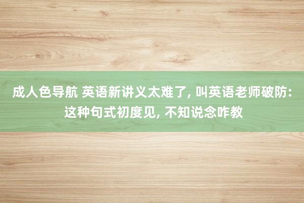 成人色导航 英语新讲义太难了， 叫英语老师破防: 这种句式初度见， 不知说念咋教