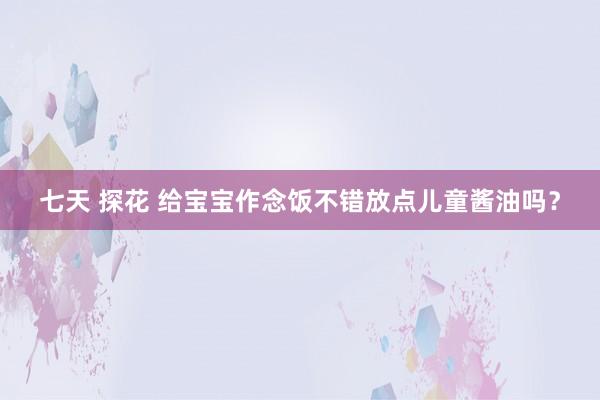 七天 探花 给宝宝作念饭不错放点儿童酱油吗？