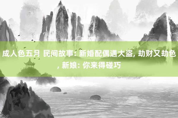 成人色五月 民间故事: 新婚配偶遇大盗， 劫财又劫色， 新娘: 你来得碰巧