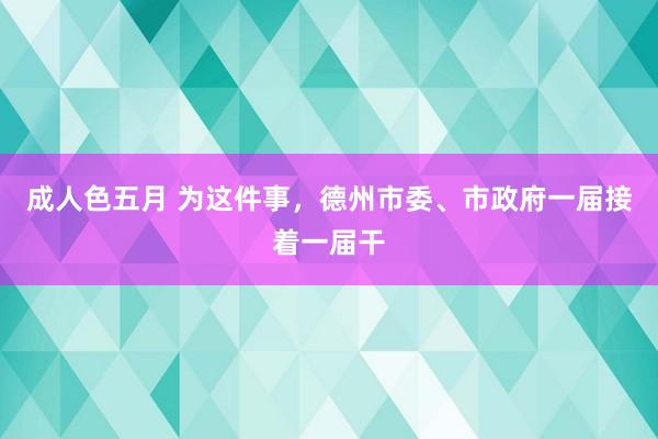 成人色五月 为这件事，德州市委、市政府一届接着一届干