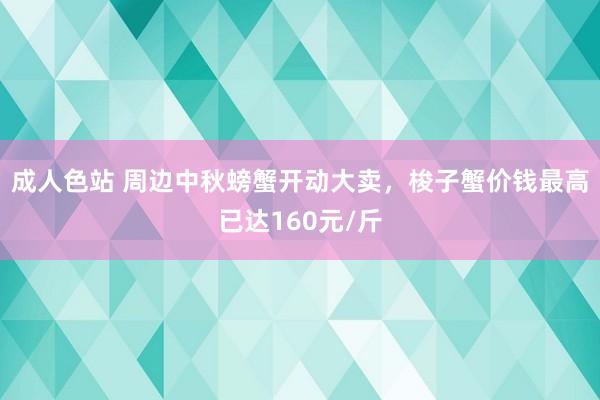 成人色站 周边中秋螃蟹开动大卖，梭子蟹价钱最高已达160元/斤