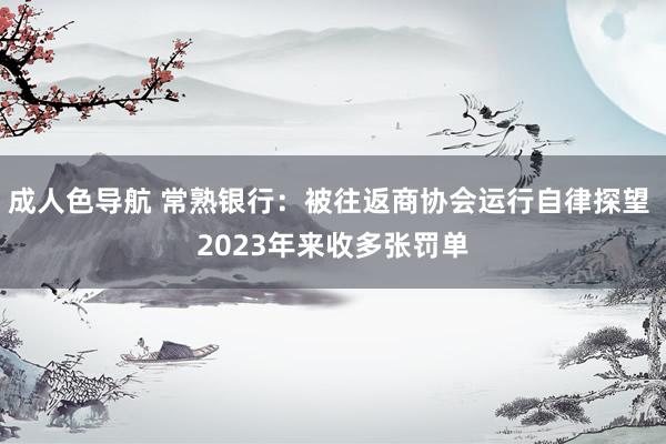 成人色导航 常熟银行：被往返商协会运行自律探望 2023年来收多张罚单