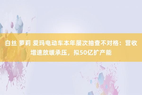 白丝 萝莉 爱玛电动车本年屡次抽查不对格：营收增速放缓承压，拟50亿扩产能