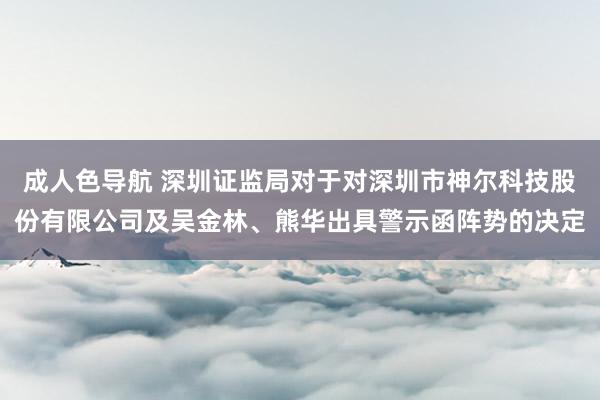 成人色导航 深圳证监局对于对深圳市神尔科技股份有限公司及吴金林、熊华出具警示函阵势的决定