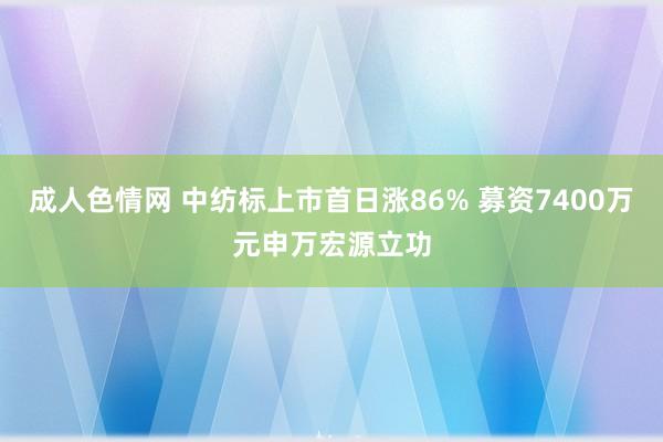 成人色情网 中纺标上市首日涨86% 募资7400万元申万宏源立功