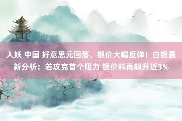 人妖 中国 好意思元回落、银价大幅反弹！白银最新分析：若攻克首个阻力 银价料再飙升近3%