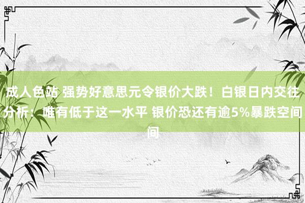 成人色站 强势好意思元令银价大跌！白银日内交往分析：唯有低于这一水平 银价恐还有逾5%暴跌空间