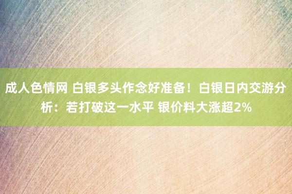 成人色情网 白银多头作念好准备！白银日内交游分析：若打破这一水平 银价料大涨超2%