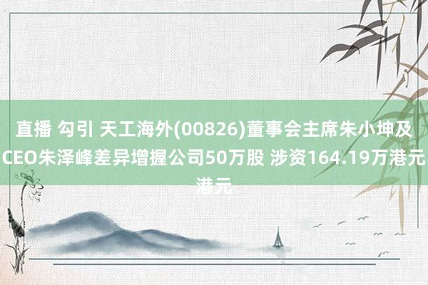 直播 勾引 天工海外(00826)董事会主席朱小坤及CEO朱泽峰差异增握公司50万股 涉资164.19万港元