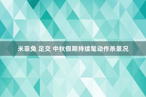 米菲兔 足交 中秋假期持续髦动作杀景况