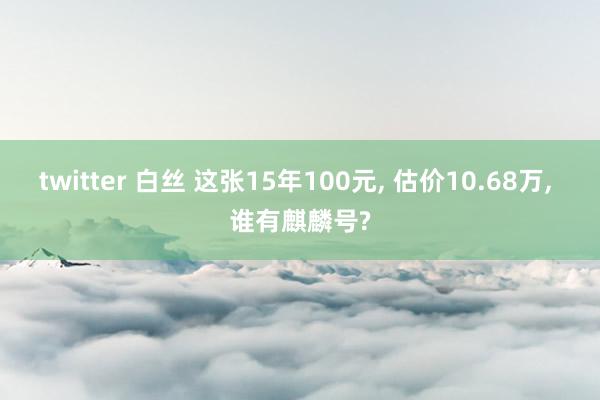 twitter 白丝 这张15年100元， 估价10.68万， 谁有麒麟号?