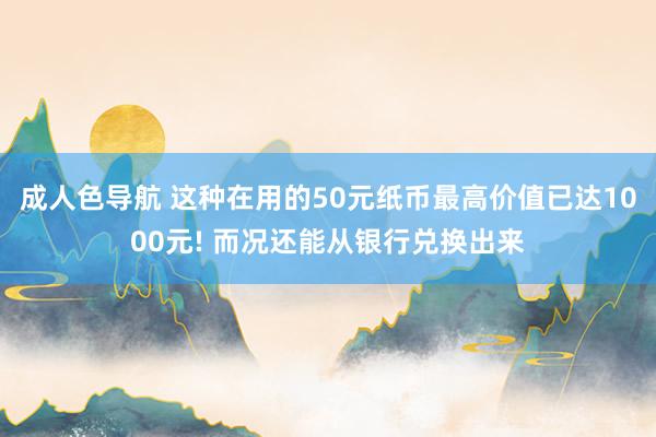 成人色导航 这种在用的50元纸币最高价值已达1000元! 而况还能从银行兑换出来