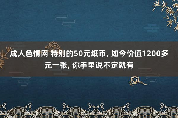 成人色情网 特别的50元纸币， 如今价值1200多元一张， 你手里说不定就有