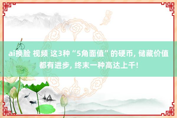 ai换脸 视频 这3种“5角面值”的硬币， 储藏价值都有进步， 终末一种高达上千!