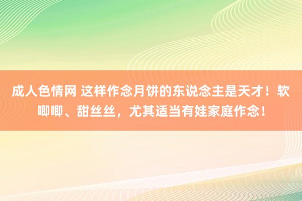 成人色情网 这样作念月饼的东说念主是天才！软唧唧、甜丝丝，尤其适当有娃家庭作念！