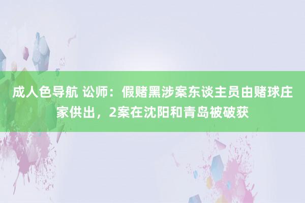 成人色导航 讼师：假赌黑涉案东谈主员由赌球庄家供出，2案在沈阳和青岛被破获