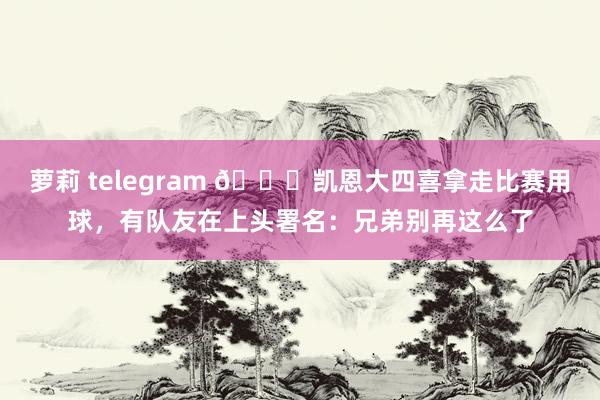 萝莉 telegram 😂凯恩大四喜拿走比赛用球，有队友在上头署名：兄弟别再这么了