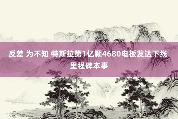 反差 为不知 特斯拉第1亿颗4680电板发达下线 里程碑本事