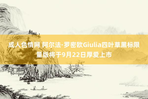 成人色情网 阿尔法·罗密欧Giulia四叶草黑标限量版将于9月22日厚爱上市