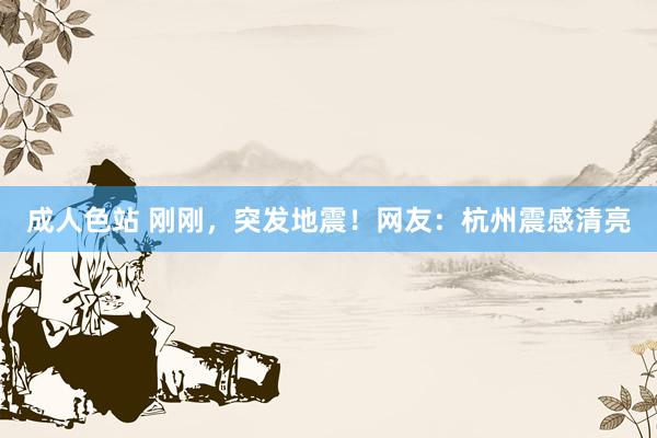 成人色站 刚刚，突发地震！网友：杭州震感清亮