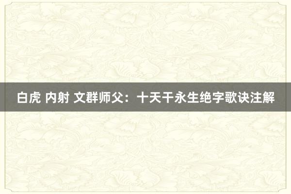 白虎 内射 文群师父：十天干永生绝字歌诀注解