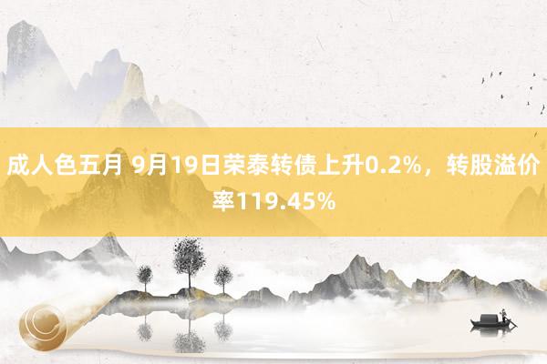 成人色五月 9月19日荣泰转债上升0.2%，转股溢价率119.45%