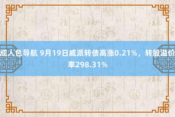 成人色导航 9月19日威派转债高涨0.21%，转股溢价率298.31%