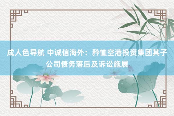 成人色导航 中诚信海外：矜恤空港投资集团其子公司债务落后及诉讼施展