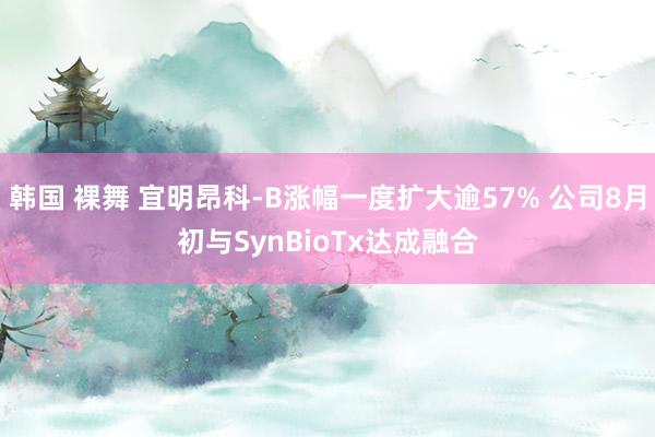 韩国 裸舞 宜明昂科-B涨幅一度扩大逾57% 公司8月初与SynBioTx达成融合